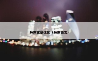 丹东文章优化（丹东美文）