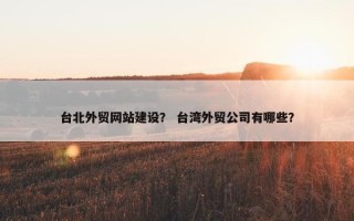 台北外贸网站建设？ 台湾外贸公司有哪些？