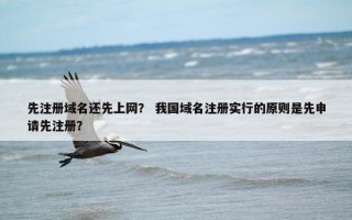 先注册域名还先上网？ 我国域名注册实行的原则是先申请先注册？