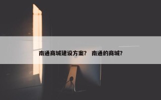 南通商城建设方案？ 南通的商城？