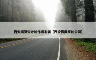 西安网页设计制作哪家强（西安做网页的公司）