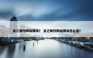 自己制作网站模块？ 自己制作网站模块怎么做？