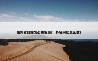 做外贸网站怎么找货源？ 外贸网店怎么做？
