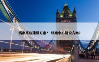 档案系统建设方案？ 档案中心建设方案？
