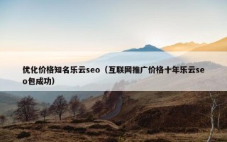 优化价格知名乐云seo（互联网推广价格十年乐云seo包成功）