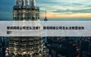 便民网络公司怎么注册？ 便民网络公司怎么注册营业执照？