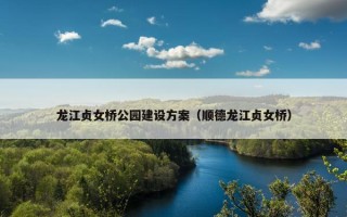 龙江贞女桥公园建设方案（顺德龙江贞女桥）