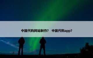 中国代购网站制作？ 中国代购app？