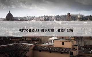 现代化老酒工厂建设方案，老酒产业链