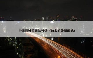 个国际外贸网站好做（知名的外贸网站）