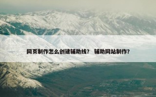 网页制作怎么创建辅助线？ 辅助网站制作？