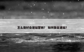 怎么做好自建站营销？ 如何做自建站？