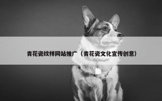 青花瓷纹样网站推广（青花瓷文化宣传创意）