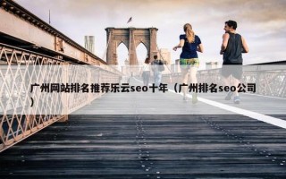 广州网站排名推荐乐云seo十年（广州排名seo公司）