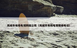 凤城市有线电视网络公司（凤城市有线电视报修电话）