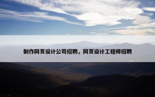 制作网页设计公司招聘，网页设计工程师招聘