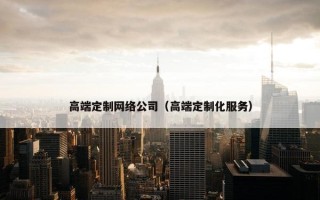 高端定制网络公司（高端定制化服务）