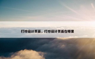 打印设计页面，打印设计页面在哪里