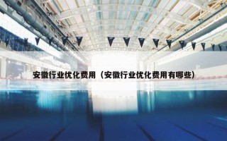 安徽行业优化费用（安徽行业优化费用有哪些）