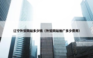 辽宁外贸网站多少钱（外贸网站推广多少费用）