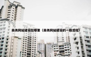 商务网站建设在哪里（商务网站建设的一般流程）