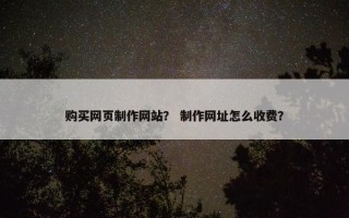 购买网页制作网站？ 制作网址怎么收费？