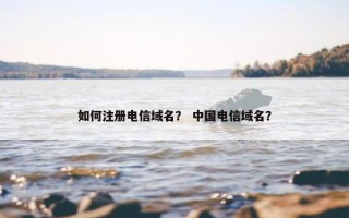 如何注册电信域名？ 中国电信域名？