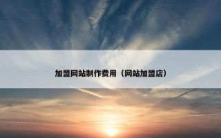 加盟网站制作费用（网站加盟店）