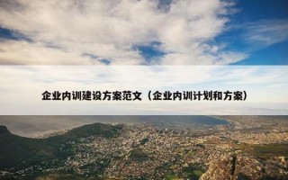 企业内训建设方案范文（企业内训计划和方案）