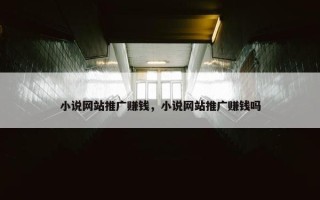 小说网站推广赚钱，小说网站推广赚钱吗
