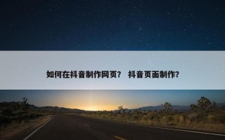 如何在抖音制作网页？ 抖音页面制作？