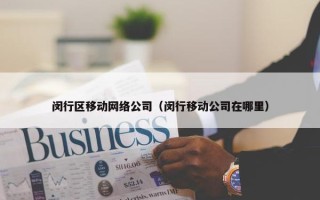 闵行区移动网络公司（闵行移动公司在哪里）