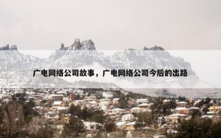 广电网络公司故事，广电网络公司今后的出路
