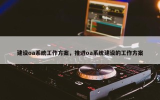 建设oa系统工作方案，推进oa系统建设的工作方案