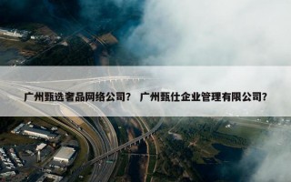 广州甄选奢品网络公司？ 广州甄仕企业管理有限公司？