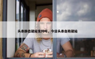 头条静态建站支持吗，今日头条自助建站