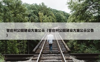 管庄村公园建设方案公示（管庄村公园建设方案公示公告）
