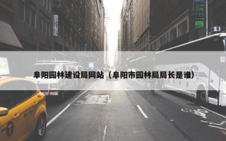 阜阳园林建设局网站（阜阳市园林局局长是谁）