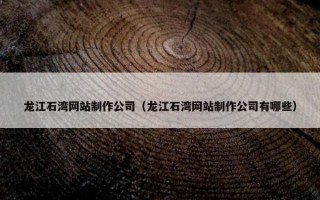 龙江石湾网站制作公司（龙江石湾网站制作公司有哪些）