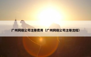 广州网络公司注册费用（广州网络公司注册流程）