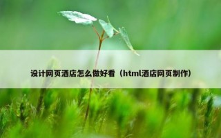 设计网页酒店怎么做好看（html酒店网页制作）