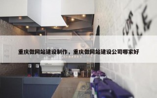 重庆做网站建设制作，重庆做网站建设公司哪家好