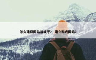 怎么建设网站游戏厅？ 建立游戏网站？