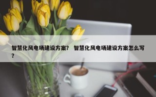智慧化风电场建设方案？ 智慧化风电场建设方案怎么写？
