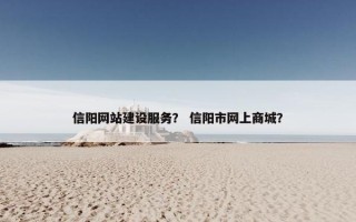 信阳网站建设服务？ 信阳市网上商城？