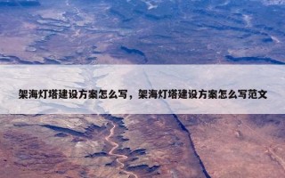 架海灯塔建设方案怎么写，架海灯塔建设方案怎么写范文