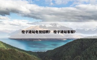 橙子建站电视招聘？ 橙子建站客服？