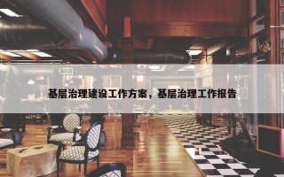 基层治理建设工作方案，基层治理工作报告