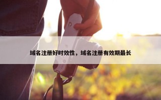 域名注册好时效性，域名注册有效期最长