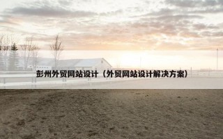 彭州外贸网站设计（外贸网站设计解决方案）